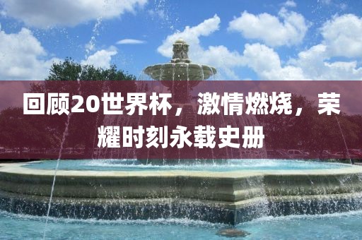 回顾20世界杯，激情燃烧，荣耀时刻永载史册丹东日丰电子有限公司