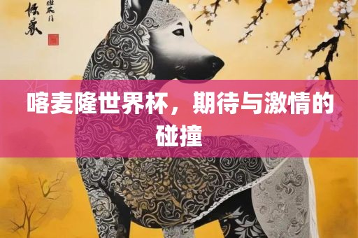 喀麦隆世界杯，期待与激情的碰撞丹东日丰电子有限公司