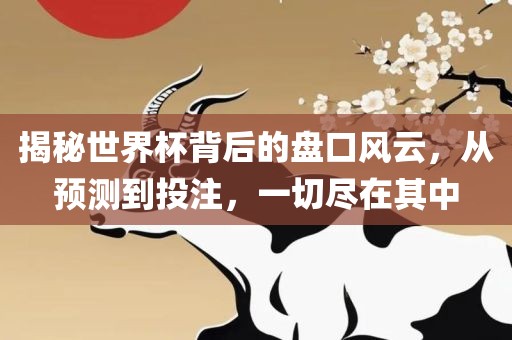 揭秘世界杯背后的盘口风云，从预测到投注，一切尽在其中