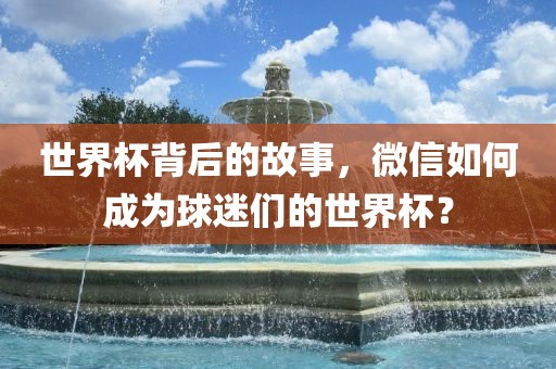 世界杯背后的故事，微信如何成为球迷们的世界杯？