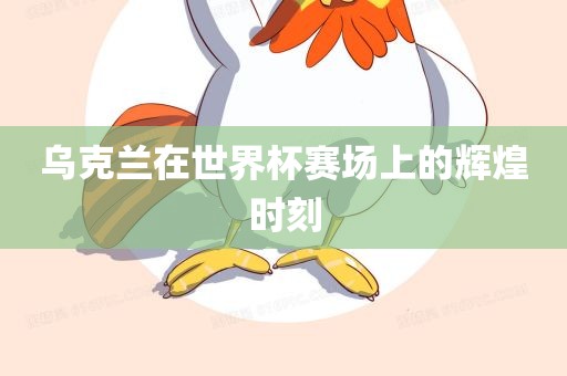 乌克兰在世界杯赛场上的辉煌时刻
