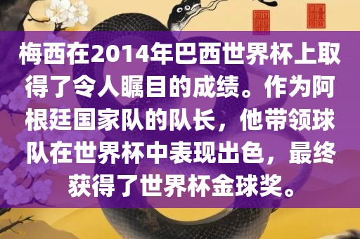 梅西在2014年巴西世界杯上取得了令人瞩目的成绩。作为阿根廷国家队的队长，他带领球队在世界杯中表现出色，最终获得了世界杯金球奖。
