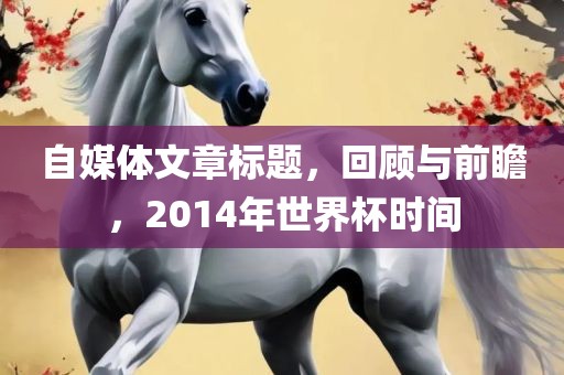 自媒体文章标题，回顾与前瞻，2014年世界杯时间