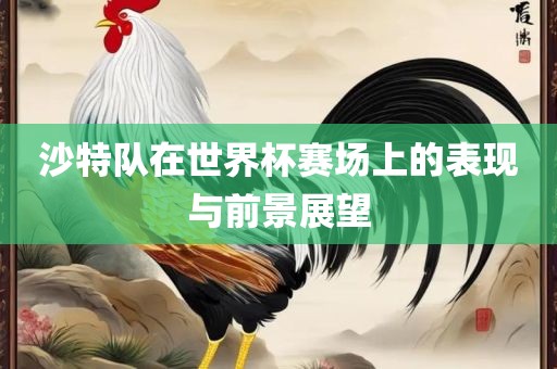 沙特队在世界杯赛场上的表现与前景展望