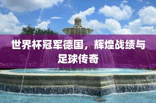 世界杯冠军德国，辉煌战绩与足球传奇