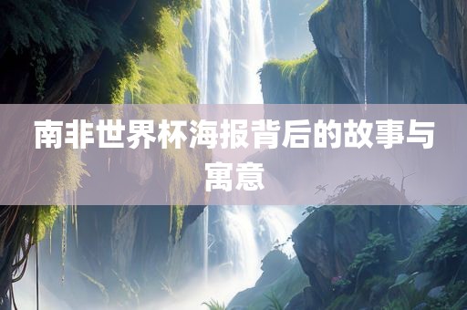 南非世界杯海报背后的故事与寓意