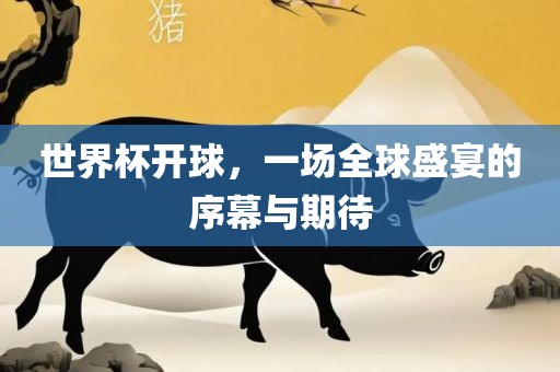 世界杯开球，一场全球盛宴的序幕与期待