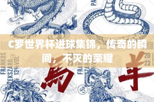 C罗世界杯进球集锦，传奇的瞬间，不灭的荣耀