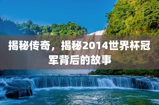 揭秘传奇，揭秘2014世界杯冠军背后的故事