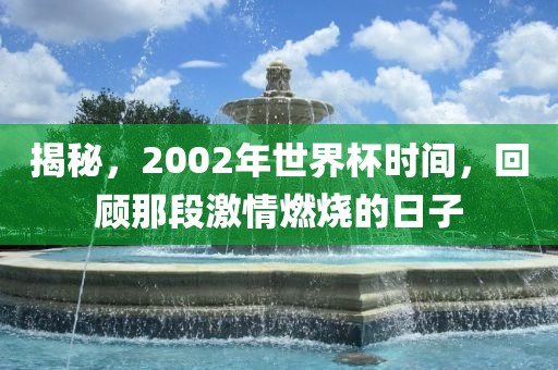 揭秘，2002年世界杯时间，回顾那段激情燃烧的日子