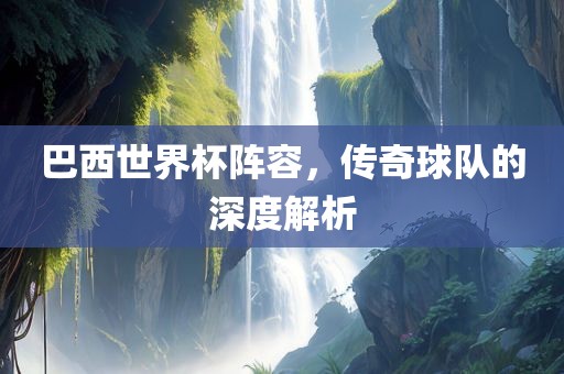 巴西世界杯阵容，传奇球队的深度解析丹东日丰电子有限公司