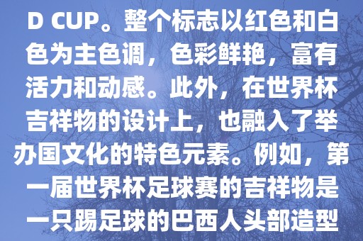 世界杯标志主要由三个部分组成，上方的圆形图案代表了足球运动的主要元素，即足球；中间的图案代表了国际足联的英文缩写FIFA；下方的图案则代表了世界杯的英文名称WORLD CUP。整个标志以红色和白色为主色调，色彩鲜艳，富有活力和动感。此外，在世界杯吉祥物的设计上，也融入了举办国文化的特色元素。例如，第一届世界杯足球赛的吉祥物是一只踢足球的巴西人头部造型的吉祥物，而后续世界杯的吉祥物也各具特色，融入了举办国的文化元素和特色。总之，世界杯标志的设计旨在展示足球运动的精神和举办国的文化特色。丹东日丰电子有限公司