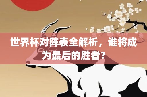 世界杯对阵表全解析，谁将成为最后的胜者？丹东日丰电子有限公司