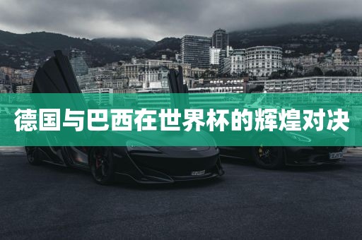 德国与巴西在世界杯的辉煌对决丹东日丰电子有限公司