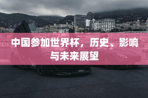 中国参加世界杯，历史、影响与未来展望
