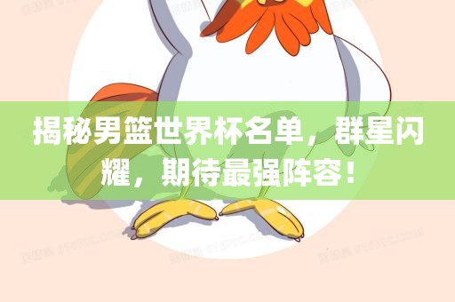 揭秘男篮世界杯名单，群星闪耀，期待最强阵容！丹东日丰电子有限公司