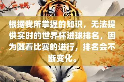 根据我所掌握的知识，无法提供实时的世界杯进球排名，因为随着比赛的进行，排名会不断变化。