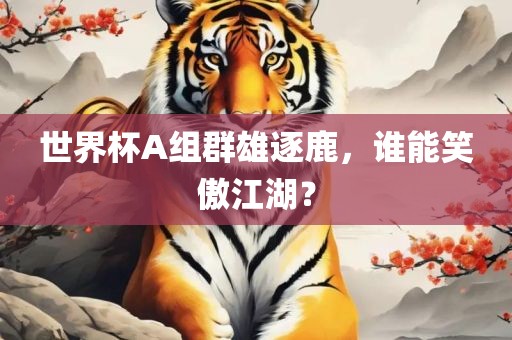 世界杯A组群雄逐鹿，谁能笑傲江湖？