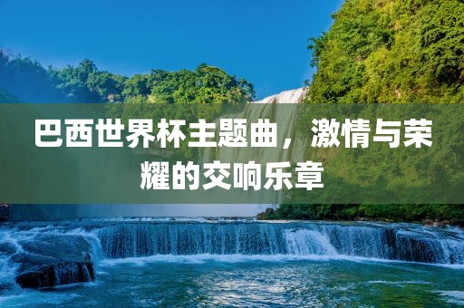 巴西世界杯主题曲，激情与荣耀的交响乐章丹东日丰电子有限公司
