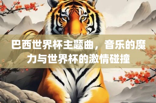 巴西世界杯主题曲，音乐的魔力与世界杯的激情碰撞