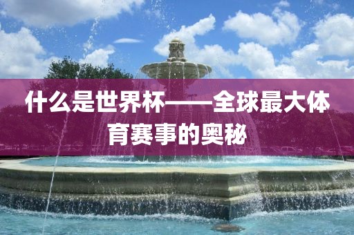 什么是世界杯——全球最大体育赛事的奥秘丹东日丰电子有限公司