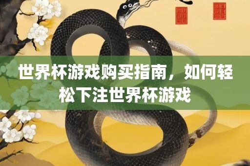 世界杯游戏购买指南，如何轻松下注世界杯游戏