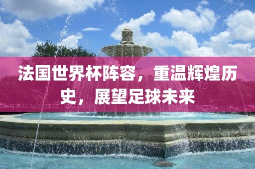 法国世界杯阵容，重温辉煌历史，展望足球未来丹东日丰电子有限公司