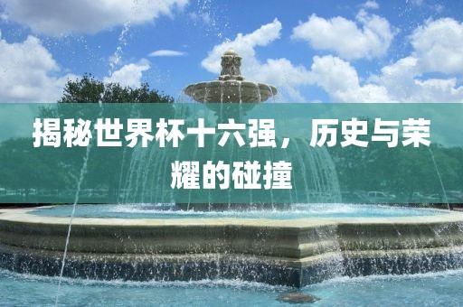 揭秘世界杯十六强，历史与荣耀的碰撞丹东日丰电子有限公司