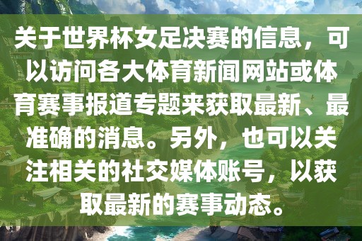 关于世界杯女足决赛的信息，可以访问各大体育新闻网站或体育赛事报道专题来获取最新、最准确的消息。丹东日丰电子有限公司另外，也可以关注相关的社交媒体账号，以获取最新的赛事动态。