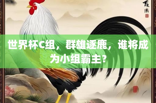世界杯C组，群雄逐鹿，谁将成为小组霸主？