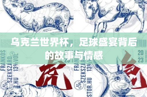 乌克兰世界杯，足球盛宴背后的故事与情感