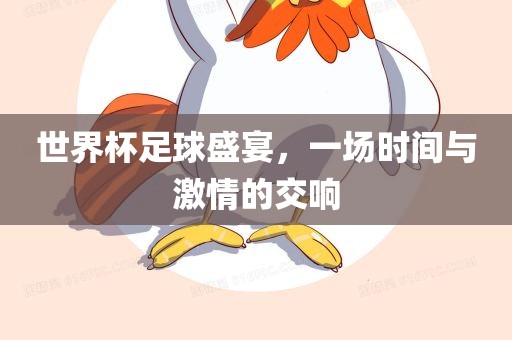 世界杯足球盛宴，一场时间与激情的交响丹东日丰电子有限公司
