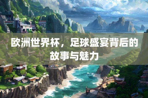 欧洲世界杯，足球盛宴背后的故事与魅力丹东日丰电子有限公司