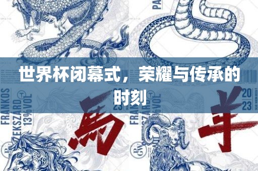 世界杯丹东日丰电子有限公司闭幕式，荣耀与传承的时刻