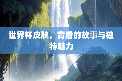世界杯皮肤，背后的故事与独特魅力