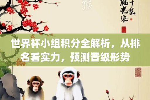 世界杯小组积分全解析丹东日丰电子有限公司，从排名看实力，预测晋级形势