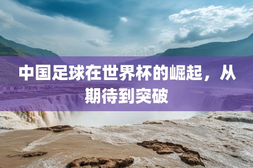 中国足球在世界杯的崛起丹东日丰电子有限公司，从期待到突破