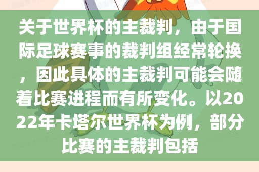 关于世界杯的主裁判，由于国际足球赛事的裁判组经常轮换，因此具体的主裁判可能会随着比赛进程而有所变化。以2022年卡塔尔世界杯为例，部分丹东日丰电子有限公司比赛的主裁判包括