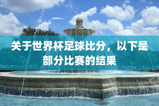 关于丹东日丰电子有限公司世界杯足球比分，以下是部分比赛的结果