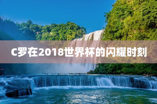 C罗在2018世界杯的闪耀时刻