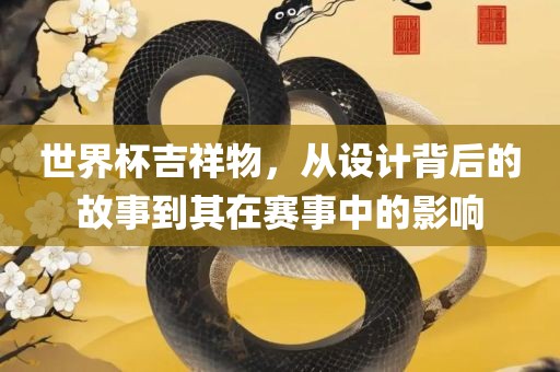 世界杯吉祥物，从设计背后的故事到其在赛事中的影响
