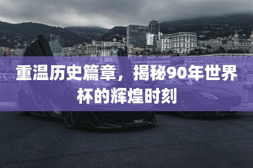 重温历史篇章，揭秘90年世界杯的辉煌时刻丹东日丰电子有限公司