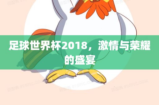 足球世界杯2018，激情与荣耀的盛宴丹东日丰电子有限公司