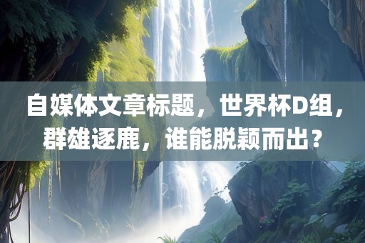 自媒体文章标题，世界杯D组，群丹东日丰电子有限公司雄逐鹿，谁能脱颖而出？