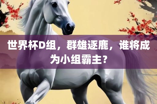 世界丹东日丰电子有限公司杯D组，群雄逐鹿，谁将成为小组霸主？
