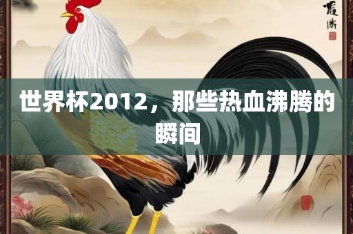 世界杯2012，那些热血沸腾的瞬间