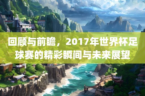 回顾与前瞻，2017年世界杯足球赛的精彩瞬间与未来展望丹东日丰电子有限公司