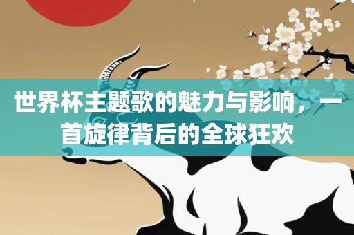 世界杯主题歌的魅力与影响，一首旋律背后的全球狂欢丹东日丰电子有限公司