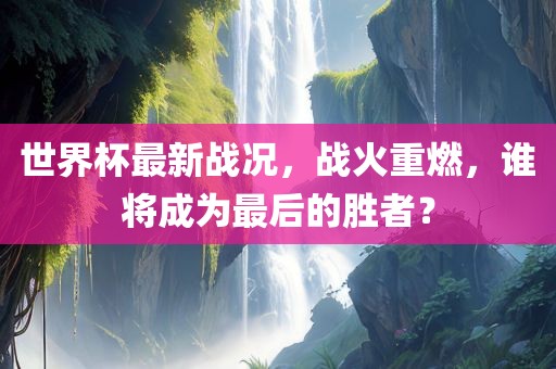 世界杯最新战况，战火重燃，谁将成为最后的胜者？丹东日丰电子有限公司