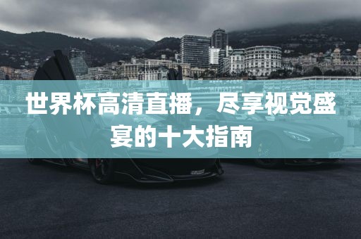 世界杯高清直播，尽享视觉盛宴的十大指南